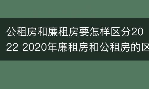 公租房和廉租房要怎样区分2022 2020年廉租房和公租房的区别