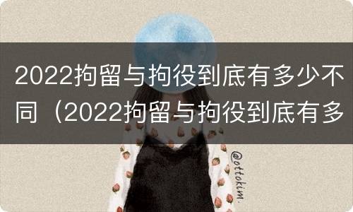2022拘留与拘役到底有多少不同（2022拘留与拘役到底有多少不同之处）
