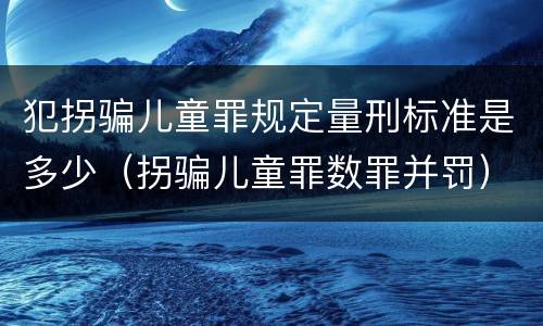 犯拐骗儿童罪规定量刑标准是多少（拐骗儿童罪数罪并罚）