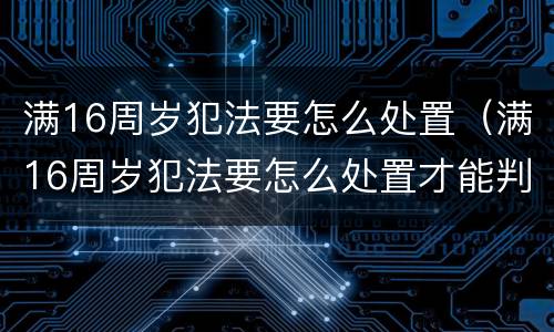 满16周岁犯法要怎么处置（满16周岁犯法要怎么处置才能判刑）