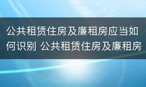 公共租赁住房及廉租房应当如何识别 公共租赁住房及廉租房应当如何识别房屋