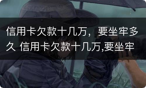 信用卡欠款十几万，要坐牢多久 信用卡欠款十几万,要坐牢多久才能解除