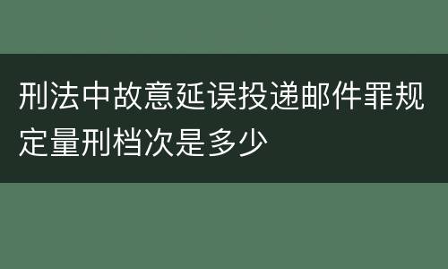 刑法中故意延误投递邮件罪规定量刑档次是多少