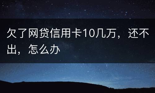 欠了网贷信用卡10几万，还不出，怎么办