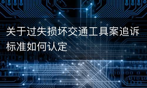 关于过失损坏交通工具案追诉标准如何认定
