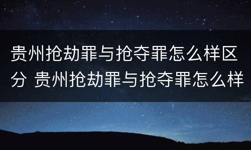 贵州抢劫罪与抢夺罪怎么样区分 贵州抢劫罪与抢夺罪怎么样区分呢