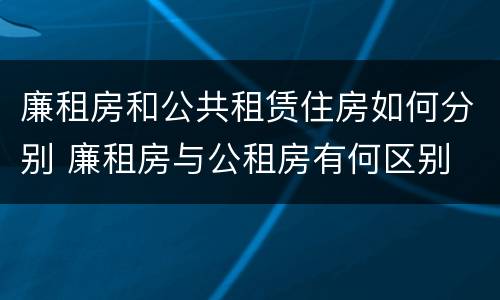 廉租房和公共租赁住房如何分别 廉租房与公租房有何区别