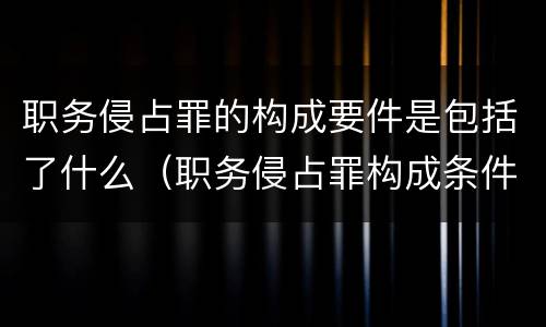 职务侵占罪的构成要件是包括了什么（职务侵占罪构成条件）