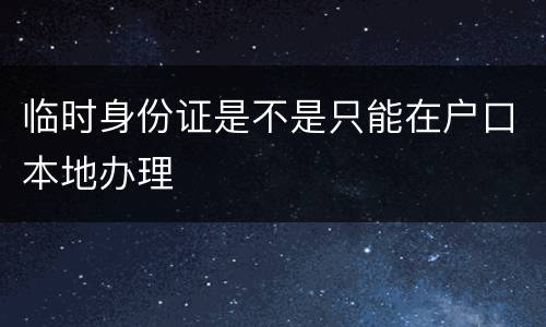 临时身份证是不是只能在户口本地办理