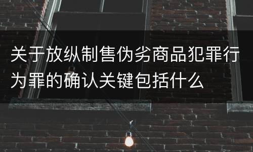 关于放纵制售伪劣商品犯罪行为罪的确认关键包括什么