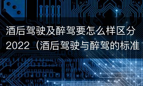 酒后驾驶及醉驾要怎么样区分2022（酒后驾驶与醉驾的标准）