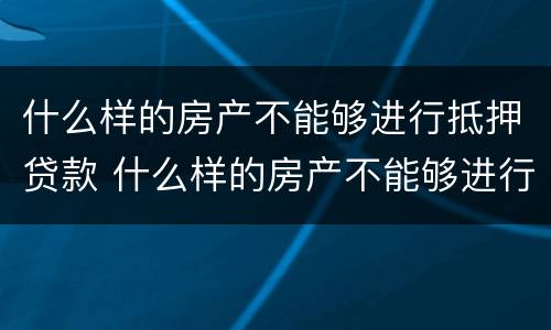什么样的房产不能够进行抵押贷款 什么样的房产不能够进行抵押贷款呢