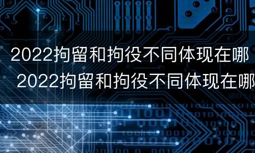 2022拘留和拘役不同体现在哪 2022拘留和拘役不同体现在哪些方面