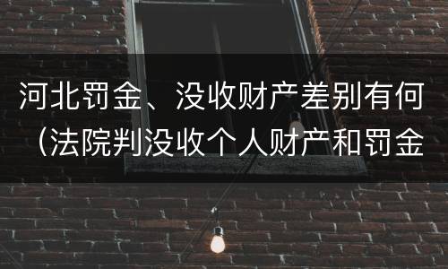 河北罚金、没收财产差别有何（法院判没收个人财产和罚金有什么区别）