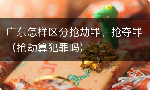 广东怎样区分抢劫罪、抢夺罪（抢劫算犯罪吗）