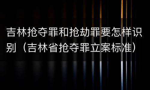 吉林抢夺罪和抢劫罪要怎样识别（吉林省抢夺罪立案标准）