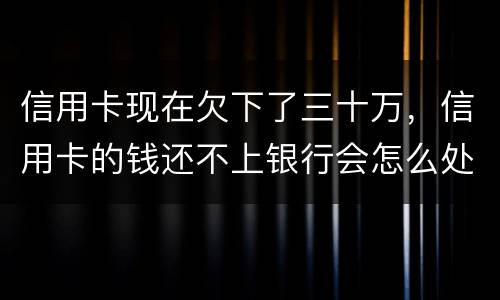 信用卡现在欠下了三十万，信用卡的钱还不上银行会怎么处理