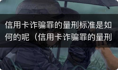 信用卡诈骗罪的量刑标准是如何的呢（信用卡诈骗罪的量刑标准是如何的呢怎么判）