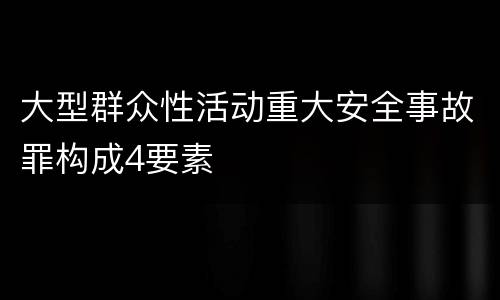 大型群众性活动重大安全事故罪构成4要素