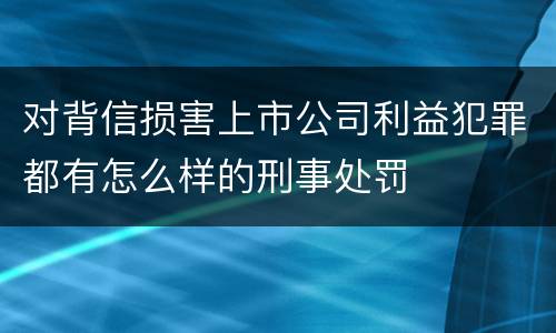对背信损害上市公司利益犯罪都有怎么样的刑事处罚