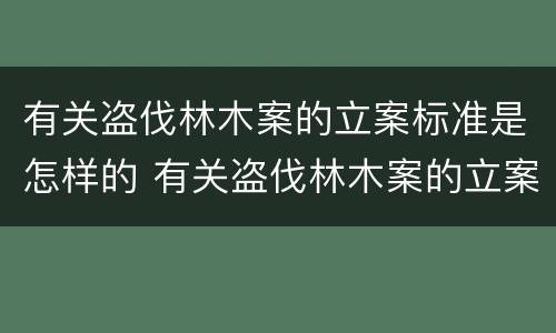 有关盗伐林木案的立案标准是怎样的 有关盗伐林木案的立案标准是怎样的呢