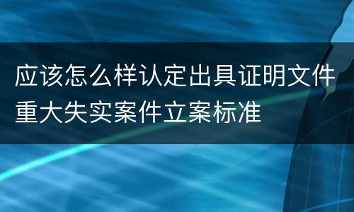 应该怎么样认定出具证明文件重大失实案件立案标准