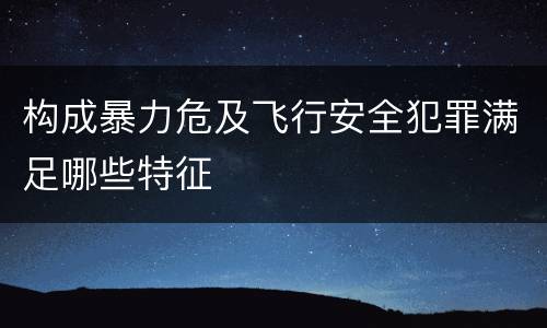 构成暴力危及飞行安全犯罪满足哪些特征