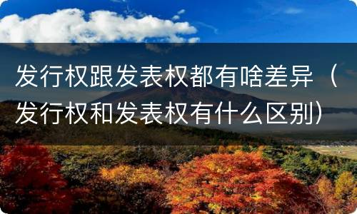 发行权跟发表权都有啥差异（发行权和发表权有什么区别）