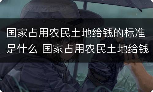 国家占用农民土地给钱的标准是什么 国家占用农民土地给钱的标准是什么呢