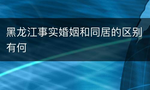 黑龙江事实婚姻和同居的区别有何