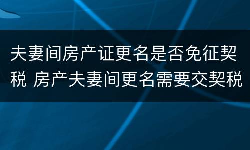 夫妻间房产证更名是否免征契税 房产夫妻间更名需要交契税吗