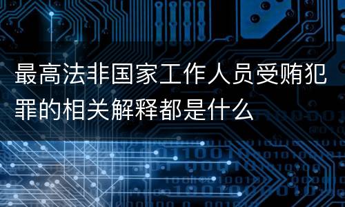最高法非国家工作人员受贿犯罪的相关解释都是什么