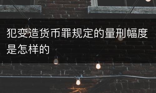 犯变造货币罪规定的量刑幅度是怎样的