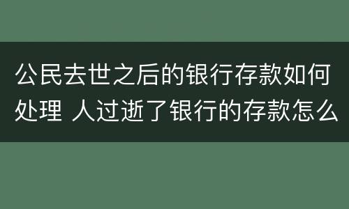 公民去世之后的银行存款如何处理 人过逝了银行的存款怎么办