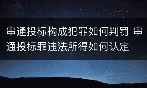 串通投标构成犯罪如何判罚 串通投标罪违法所得如何认定