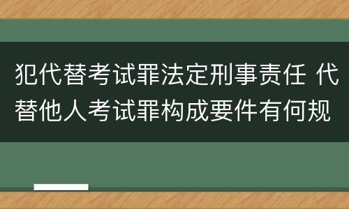 犯代替考试罪法定刑事责任 代替他人考试罪构成要件有何规定