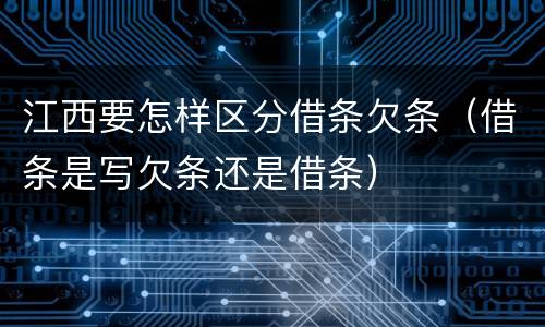 江西要怎样区分借条欠条（借条是写欠条还是借条）