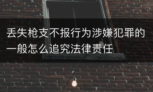 丢失枪支不报行为涉嫌犯罪的一般怎么追究法律责任