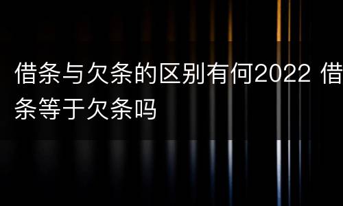 借条与欠条的区别有何2022 借条等于欠条吗