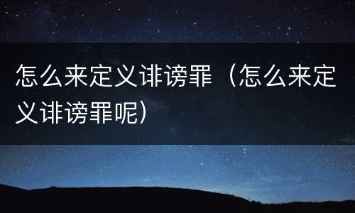 怎么来定义诽谤罪（怎么来定义诽谤罪呢）