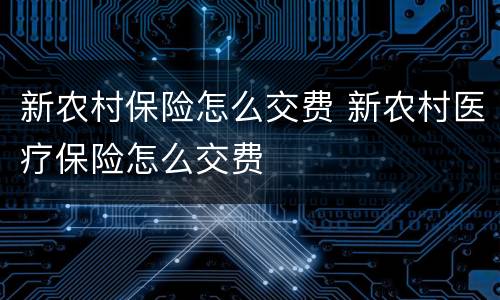 新农村保险怎么交费 新农村医疗保险怎么交费