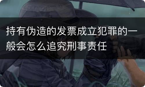 持有伪造的发票成立犯罪的一般会怎么追究刑事责任