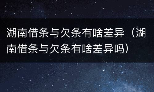 湖南借条与欠条有啥差异（湖南借条与欠条有啥差异吗）