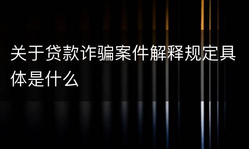 关于贷款诈骗案件解释规定具体是什么