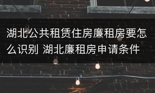 湖北公共租赁住房廉租房要怎么识别 湖北廉租房申请条件