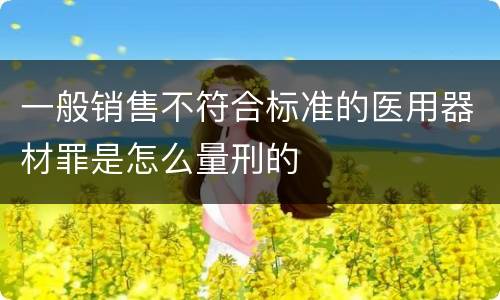 一般销售不符合标准的医用器材罪是怎么量刑的