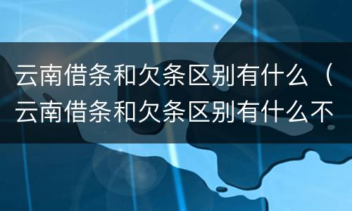 云南借条和欠条区别有什么（云南借条和欠条区别有什么不一样）