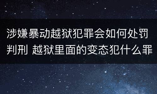 涉嫌暴动越狱犯罪会如何处罚判刑 越狱里面的变态犯什么罪