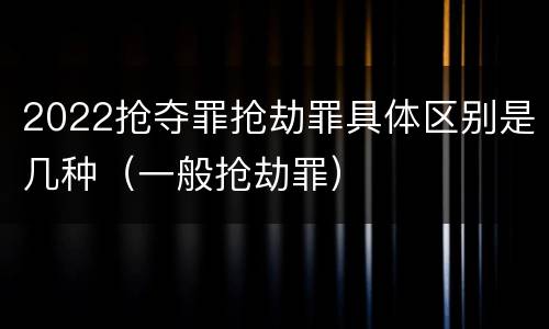 2022抢夺罪抢劫罪具体区别是几种（一般抢劫罪）