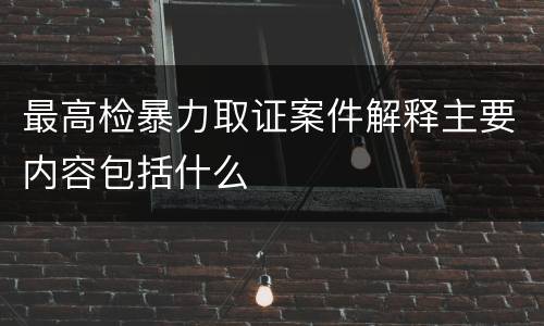 最高检暴力取证案件解释主要内容包括什么